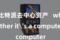比特派去中心资产   whether it's a computer